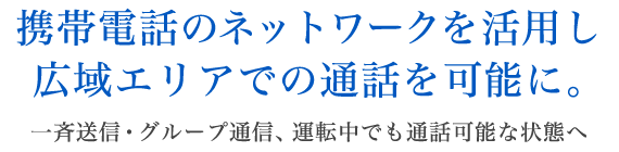 携帯電話のネットワークを活用し、広域エリアでの通話を可能に。