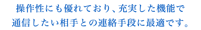 操作性にも優れており、充実した機能で通信したい相手との連絡手段に最適です。