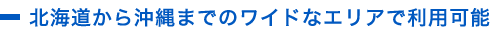 北海道から沖縄までのワイドなエリアで利用可能