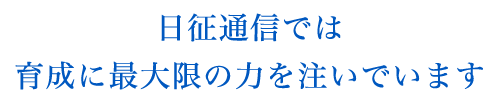 日征通信では育成に最大限の力を注いでいます。